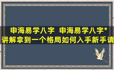 申海易学八字  申海易学八字*讲解拿到一个格局如何入手新手请进